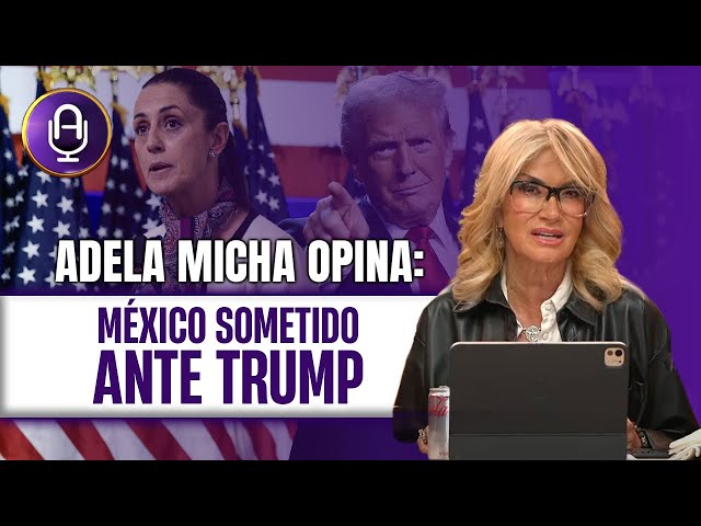 TRUMP sigue apretando y Claudia compra tiempo | Editorial Adela Micha