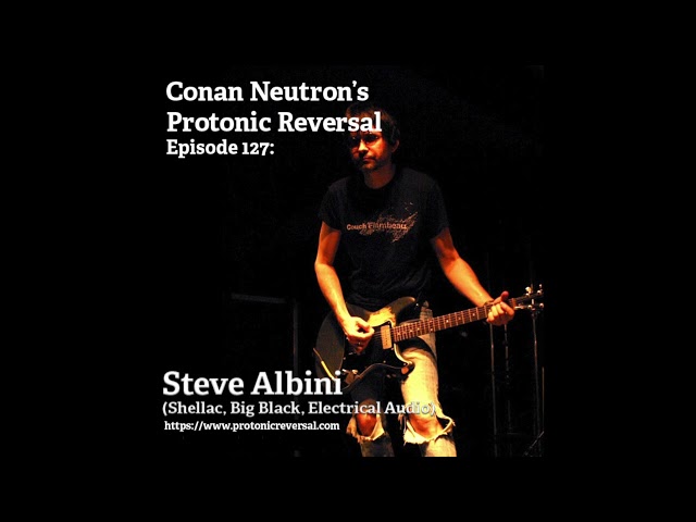 Conan Neutron’s Protonic Reversal-Ep127: Steve Albini (Shellac, Big Black, Engineer) From 2018