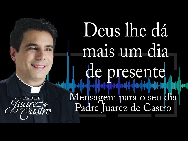 MENSAGEM - Deus lhe dá mais um dia de presente - Padre Juarez de Castro