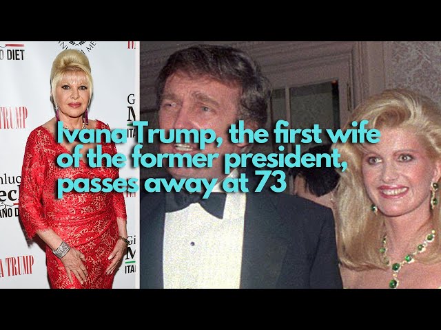 Ivana Trump, the first wife of the former president, passes away at 73