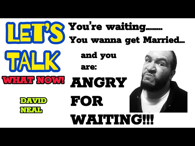 You're waiting, You wanna get Married and you are: ANGRY FOR WAITING!!!!