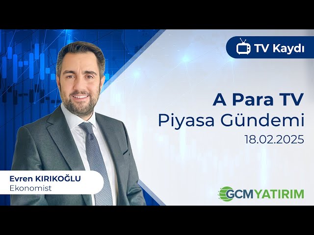 18.02.2025 - A Para - Piyasa Gündemi - GCM Yatırım Ekonomisti Evren Kırıkoğlu