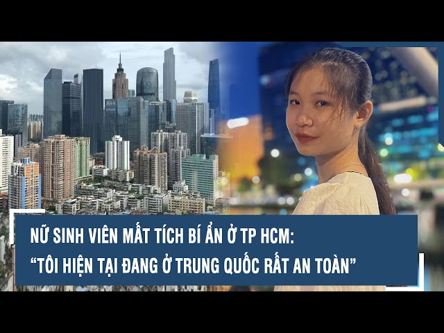 Nữ sinh viên mất tích bí ẩn ở TP HCM: “Tôi hiện tại đang ở Trung Quốc rất an toàn”