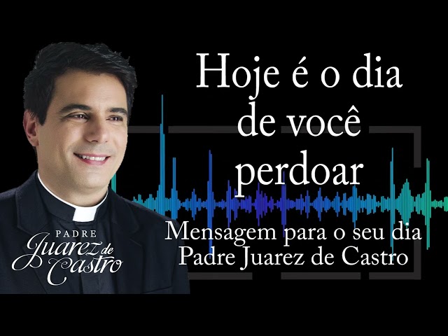 MENSAGEM - Hoje é o dia de você perdoar - Padre Juarez de Castro