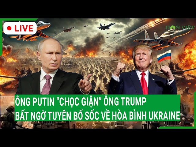 Trực tiếp: Ông Putin “chọc giận” ông Trump, bất ngờ tuyên bố sốc về hòa bình Ukraine