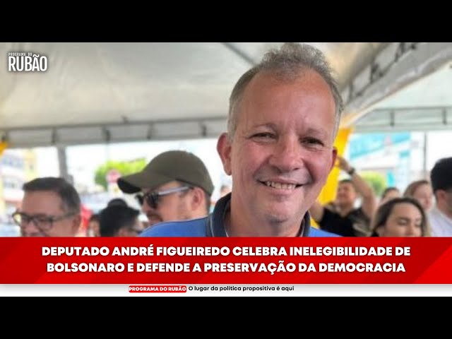 Deputado André Figueiredo celebra inelegibilidade de Bolsonaro e defende a preservação da democracia