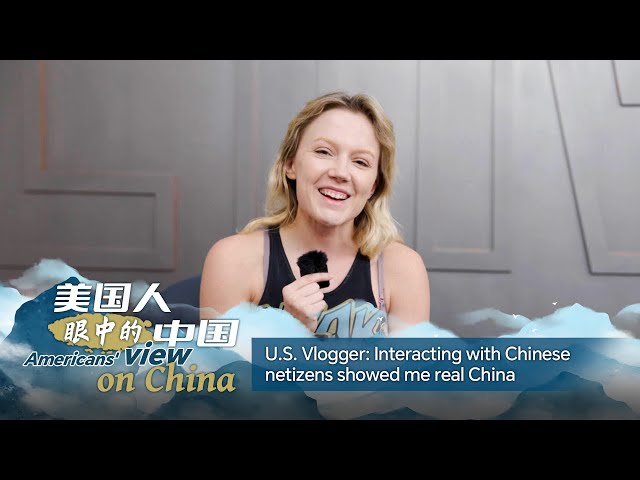 U.S. influencer says interacting with Chinese netizens showed her real China