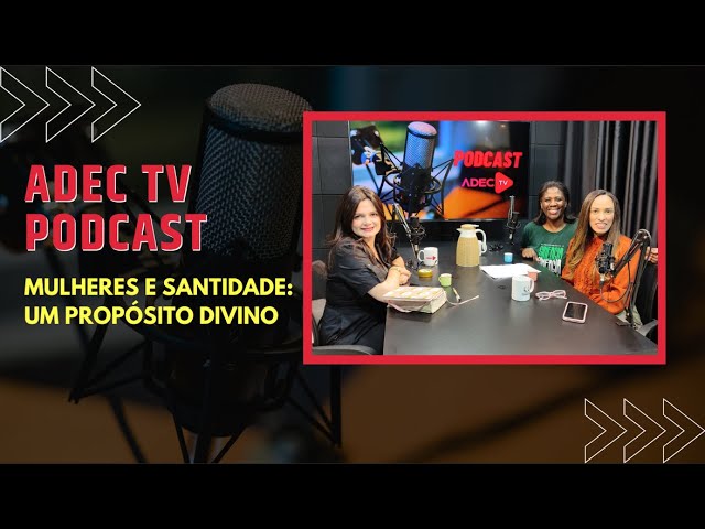 ADEC TV PODCAST - MULHERES E SANTIDADE: UM PROPÓSITO DIVINO parte 1