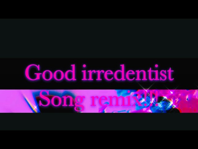 Good irredentist Song remix !!!