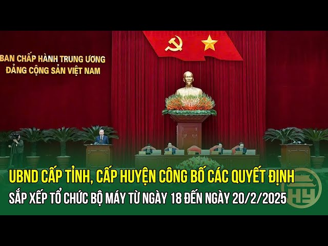 UBND cấp tỉnh, cấp huyện Công bố các Quyết định sắp xếp tổ chức bộ máy từ ngày 18 đến ngày 20/2/2025