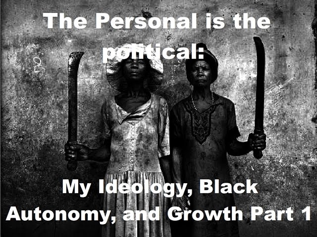 The Personal is the political: My Ideology, Black Autonomy, and Growth Part 1