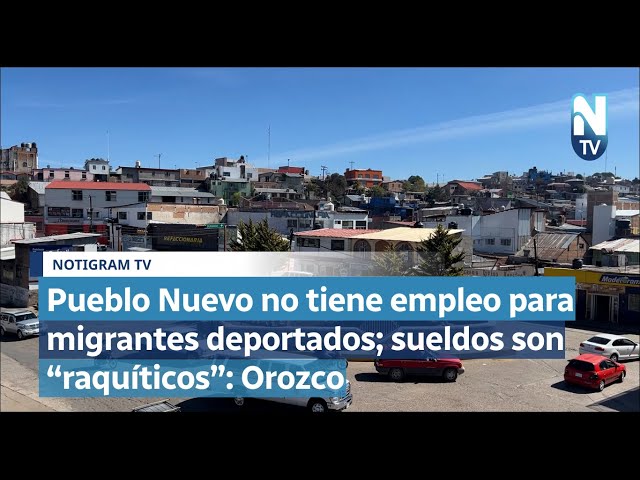 Pueblo Nuevo no tiene empleo para migrantes deportados; sueldos son “raquíticos”: Orozco