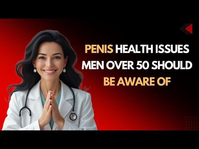 Penis Health Issues Men Over 50 Should Be Aware Of