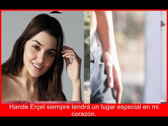 Kerem Bursin Hande Erçel siempre tendrá un lugar especial