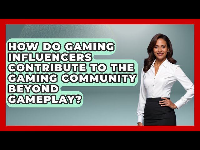 How Do Gaming Influencers Contribute to the Gaming Community Beyond Gameplay? - Video Gamers Vault