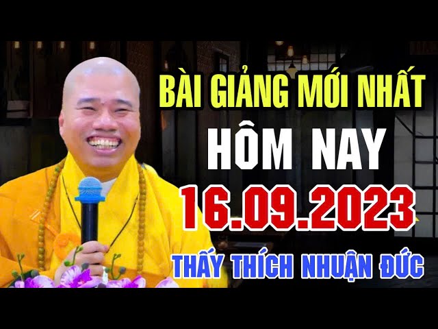 BÀI GIẢNG MỚI NHẤT HÔM NAY 16.09.2023 - THẦY THÍCH NHUẬN ĐỨC