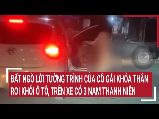 Điểm nóng: Lời tường trình của cô gái khỏa thân rơi khỏi ô tô, trên xe có 3 nam thanh niên