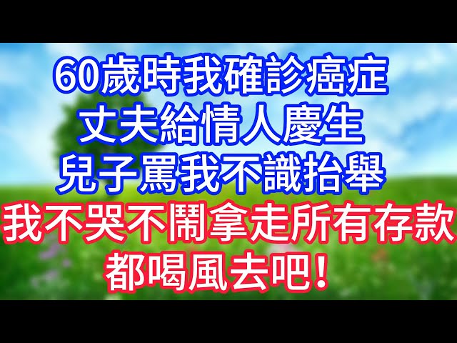 60歲時我確診癌症，丈夫給情人慶生，兒子罵我不識抬舉，我不哭不鬧拿走所有存款，都喝風去吧！#情感故事 #為人處世 #生活经验