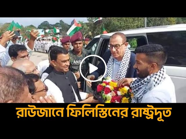 চট্টগ্রাম রাউজান গহিরা পৌছেছেন ফিলিস্তিনের রাষ্ট্রদূত ইউসুফ এস ওয়াই রামাদান  | Palestine