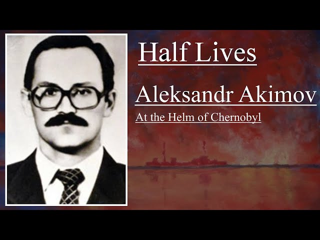 Half Lives: Aleksandr Akimov - At the Helm of Chernobyl