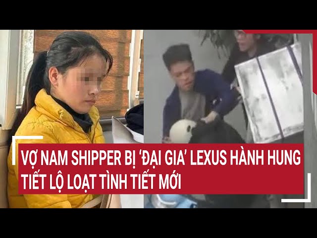 Điểm nóng: Vợ nam shipper bị ‘đại gia’ Lexus hành hung ở Hà Nội tiết lộ loạt tình tiết mới