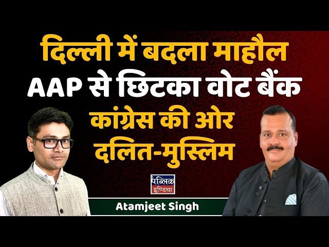 दिल्ली में बदला माहौल : AAP से छिटका वोट बैंक, कांग्रेस की ओर दलित-मुस्लिम | Atamjeet Singh