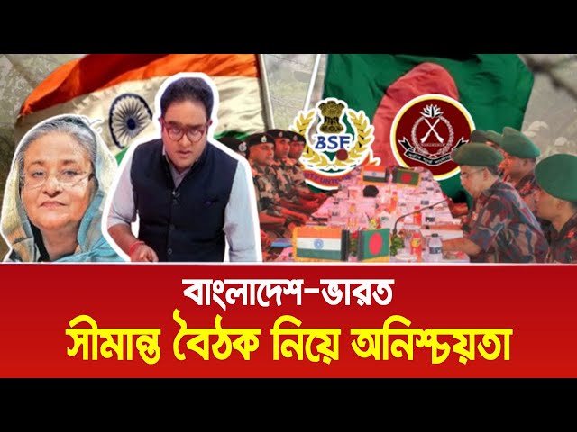 বাংলাদেশ-ভারত সীমান্ত বৈঠক নিয়ে অনিশ্চয়তা। Bangla News Today