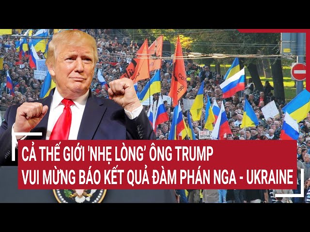 Điểm nóng Thế giới: Cả thế giới 'nhẹ lòng’ ông Trump vui mừng báo kết quả đàm phán Nga - Ukraine