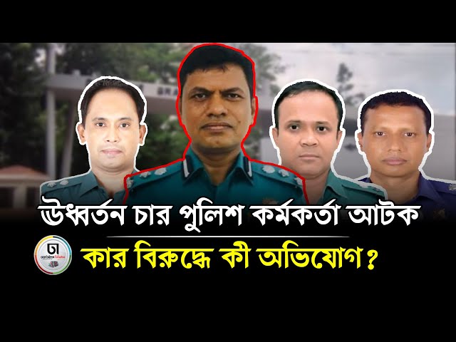 ঊধ্বর্তন চার পুলিশ কর্মকর্তা আটক, কার বিরুদ্ধে কী অভিযোগ?