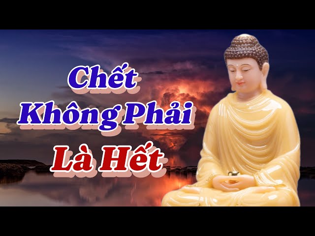 Chết Không Phải Là Hết. Sau Khi Chết Chúng Ta Sẽ Đi Theo Nghiệp Thọ Báo Mà Chúng Ta Đã Gây Ra