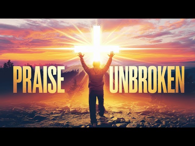 🔥 Praise Unbroken | Powerful Worship Songs 2025 | Uplifting Christian Music