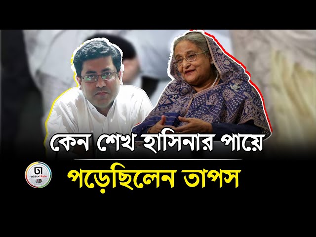 কেন শেখ হাসিনার পায়ে পড়েছিলেন তাপস । Dhaka Times Digital