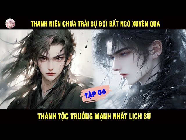 TẬP 06: THANH NIÊN CHƯA TRẢI SỰ ĐỜI BẤT NGỜ XUYÊN QUA THÀNH TỘC TRƯỞNG MẠNH NHẤT LỊCH SỬ - SU REVIEW