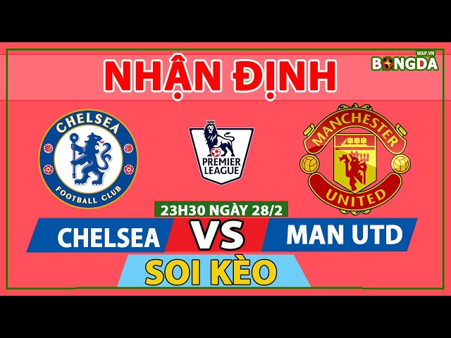 Nhận định Soi Kèo bóng đá Chelsea vs MU, 23h30 ngày 28/2, vòng 26 Ngoại hạng Anh