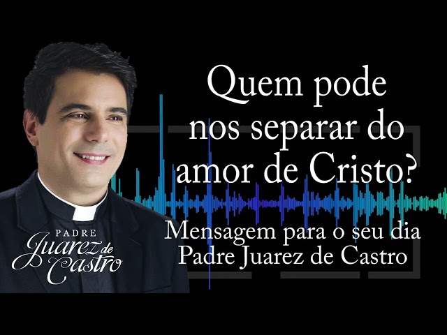 MENSAGEM - Quem pode nos separar do amor de Cristo - Padre Juarez de Castro