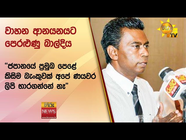 වාහන ආනයනයට පෙරළුණු බාල්දිය - "ජපානයේ ප්‍රමුඛ පෙළේ කිසිම බැංකුවක් අපේ ණයවර ලිපි භාරගන්නේ නෑ"