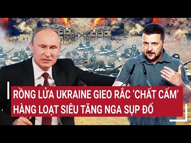 Thời sự quốc tế: Rồng lửa Ukraine gieo rắc ‘chất cấm’ hàng loạt siêu tăng Nga sụp đổ