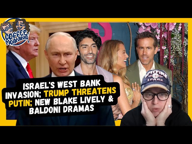 COFFEE MOANING Israel's West Bank Invasion; Trump Threatens Putin; New Blake Lively & Baldoni Dramas