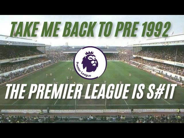 The Premier League is shit  ,take me back to pre 1992 and the real football