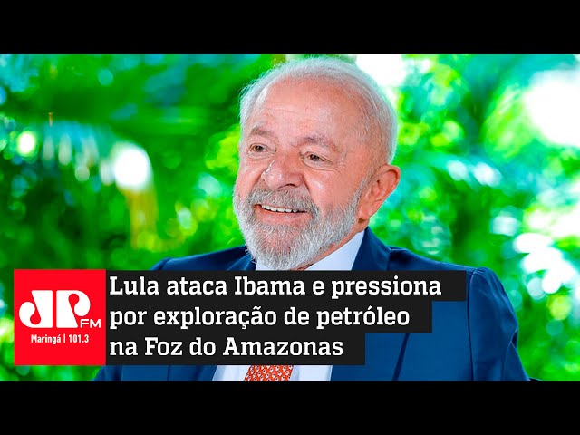 Lula ataca Ibama e pressiona por exploração de petróleo na Foz do Amazonas