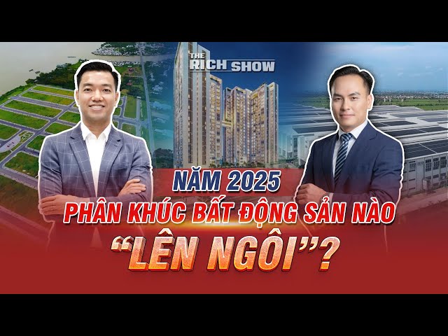 NĂM 2025: PHÂN KHÚC BẤT ĐỘNG SẢN NÀO SẼ LÊN NGÔI? | The Rich Show số #36.