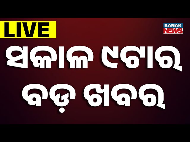 🔴 LIVE || ସକାଳ ୯ଟାର ବଡ଼ ଖବର || 9AM Bulletin || Odisha || Kanak News