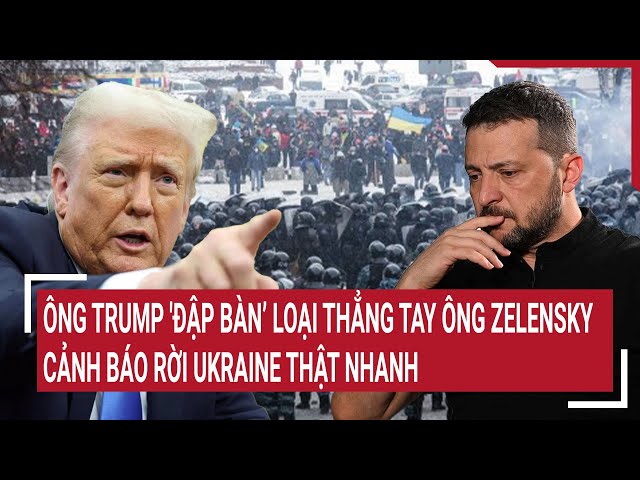 Điểm nóng thế giới: Ông Trump nổi giận loại bỏ ông Zelensky; cảnh báo rời Ukraine thật nhanh