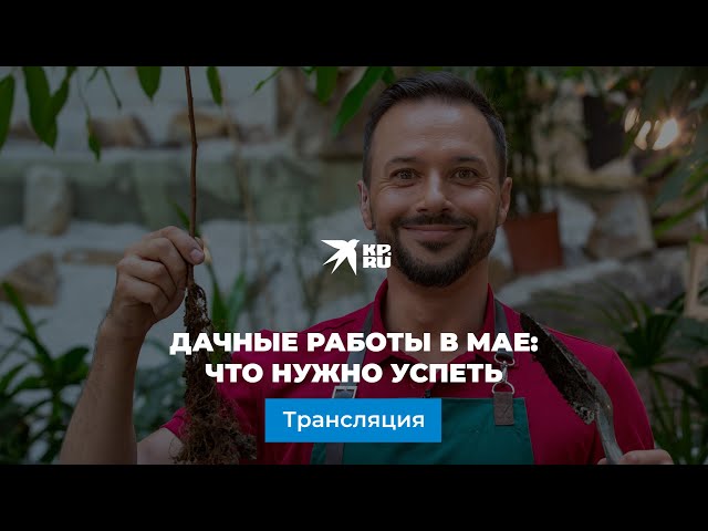 Дачные работы в мае: что нужно успеть