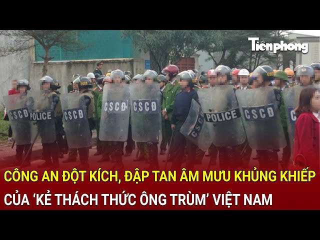 Bản tin thời sự: Công an đột kích, đập tan âm mưu khủng khiếp ‘kẻ thách thức ông trùm’ Việt Nam