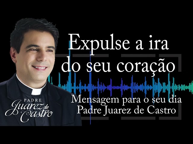 MENSAGEM - Expulse a ira do seu coração - Padre Juarez de Castro