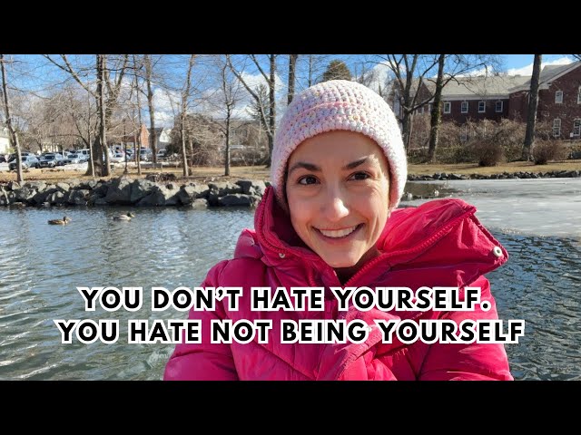 You Don't Hate Yourself, You Hate Not Being Yourself