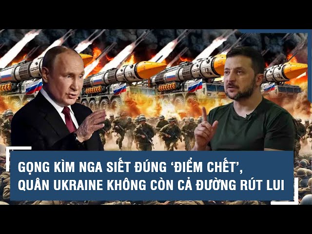 Toàn cảnh Quốc tế 05/2: Gọng kìm Nga siết đúng ‘điểm chết’, quân Ukraine không còn cả đường rút lui