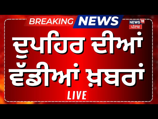 Latest News | ਦੁਪਹਿਰ ਦੀਆਂ ਵੱਡੀਆਂ ਖ਼ਬਰਾਂ