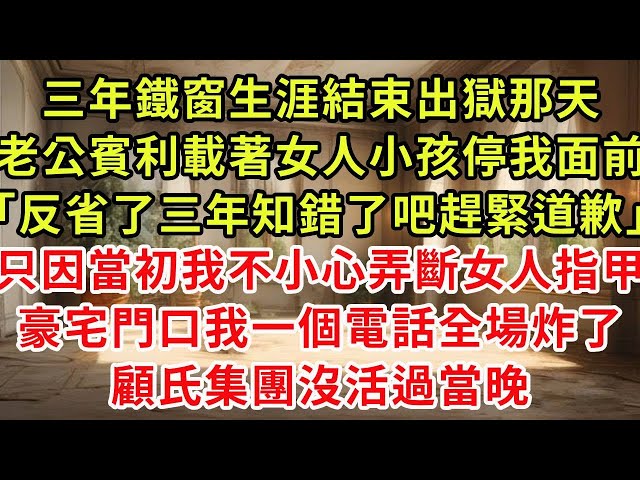 三年鐵窗生涯結束出獄那天，老公賓利載著女人小孩停我面前「反省了三年知錯了吧趕緊道歉」只因當初我不小心弄斷女人指甲，豪宅門口我一個電話全場炸了，顧氏集團沒活過當晚#復仇 #逆襲 #爽文